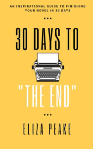 Title: 30 Days to The End: An Inspirational Guide to Finishing Your Novel in 30 Days, Author: Eliza Peake