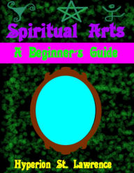 Title: Spiritual Arts, A Beginner's Guide, Author: Hyperion St. Lawrence