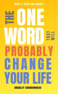 Title: The One Word That Will Probably Change Your Life: The Surprisingly Simple Solution to Living a Life of Wealth, Joy, and Happiness, Author: Bradley Charbonneau
