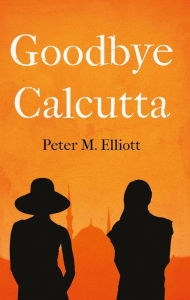 Title: Goodbye Calcutta, Author: Peter M. Elliott