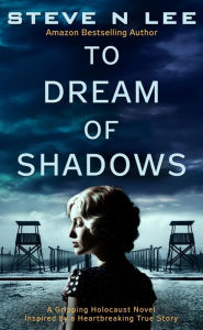 Title: To Dream of Shadows: A Gripping Holocaust Novel Inspired by a Heartbreaking True Story, Author: Steve N. Lee
