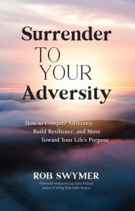 Title: Surrender to Your Adversity: How to Conquer Adversity, Build Resilience, and Move Toward Your Life's Purpose, Author: Rob Swymer