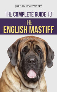 Title: The Complete Guide to the English Mastiff: Finding, Training, Socializing, Feeding, Caring for, and Loving Your New Mastiff Puppy, Author: Jordan Honeycutt