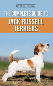 Title: The Complete Guide to Jack Russell Terriers: Selecting, Preparing for, Raising, Training, Feeding, Exercising, Socializing, and Loving Your New Jack Russell Terrier, Author: Kaylin Stinski