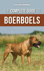 Title: The Complete Guide to Boerboels: Raising, Training, Feeding, Exercising, Socializing, and Loving Your New Boerboel Puppy, Author: Desiree Botha