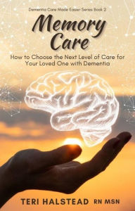 Title: Memory Care: How to Choose the Next Level of Care for Your Loved One with Dementia, Author: Teri Halstead