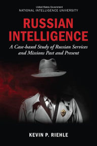 Title: Russian Intelligence: A Case-based Study of Russian Services and Missions Past and Present, Author: National Intelligence University