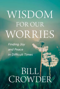 Title: Wisdom for Our Worries: Finding Joy and Peace in Difficult Times, Author: Bill Crowder