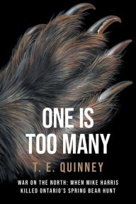 Title: One Is Too Many: War on the North: When Mike Harris Killed Ontario's Spring Bear Hunt, Author: T. E. Quinney