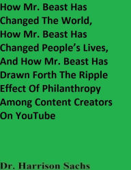 Title: How Mr. Beast Has Changed The World And How Mr. Beast Has Changed People's Lives, Author: Dr. Harrison Sachs