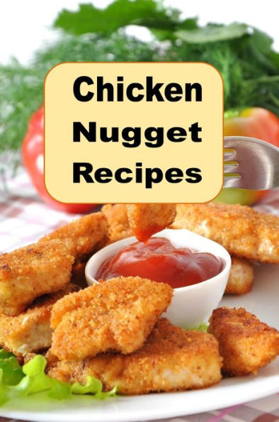 Chicken Nugget Recipes: Beer Battered, Herb, Encrusted, Grilled and Copycat Nugget Recipes