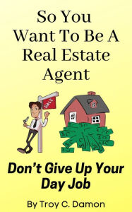 Title: So you want to be a real estate agent: Don't give up your day job, Author: Troy C. Damon