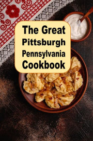 Title: The Great Pittsburgh Pennsylvania Cookbook: Delicious Recipes Inspired by Pittsburgh PA, Author: Katy Lyons