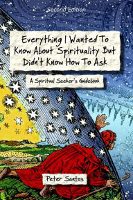 Title: Everything I Wanted to Know About Spirituality but Didn't Know How to Ask: A Spiritual Seeker's Guidebook, Author: Peter Santos