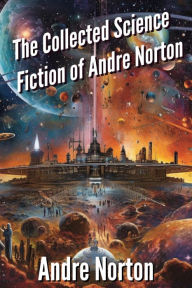 The Collected Science Fiction of Andre Norton: Grand Master of Science Fiction and Fantasy (Illustrated)