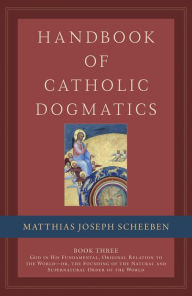 Title: Handbook of Catholic Dogmatics Book 3: God in His Fundamental, Original Relation to the World or the Founding of the Natural and Supernatural Order of the Worl, Author: Matthias Joseph Scheeben