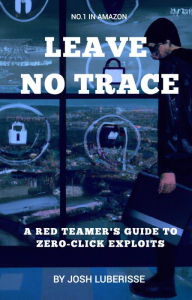 Title: Leave No Trace: A Red Teamer's Guide to Zero-Click Exploits, Author: Josh Luberisse