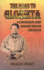 Title: The Road to Glorieta: A Confederate Army Marches Through New Mexico, Author: Donald Healey
