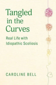 Title: Tangled in the Curves: Real Life with Idiopathic Scoliosis, Author: Caroline Bell