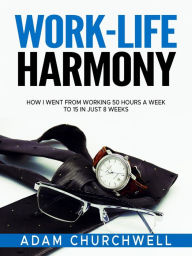 Title: Work-Life Harmony: How I Went from Working 50 Hours a Week to 15 in Just 8 Weeks, Author: Adam Churchwell