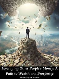 Title: Leveraging Other People's Money: A Path to Wealth and Prosperity, Author: Aqeel Ahmed
