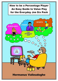 Title: How to be a Percentage Player: An Easy Guide to Value Play for the Everyday Joe Sixpack, Author: Hermanus Valieudoghe