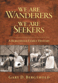 Title: We Are Wanderers We Are Seekers: A Bergthold Family History, Author: Gary D. Bergthold