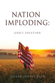 Title: NATION IMPLODING:: GOD'S SOLUTION, Author: Pastor Jeffrey Daly