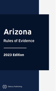 Title: Arizona Rules of Evidence 2023 Edition: Arizona Rules of Court, Author: Arizona Government