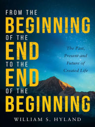 Title: From the Beginning of the End to the End of the Beginning: The Past, Present and Future of Created Life, Author: William S. Hyland