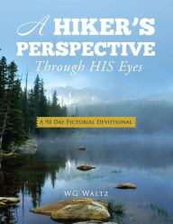 Title: A Hiker's Perspective Through HIS Eyes: A 90 Day Pictorial Devotional, Author: WG Waltz