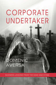 Title: Corporate Undertaker: Business Lessons from the Dead and Dying, Author: Domenic Aversa