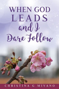 Title: When God Leads And I Dare Follow, Author: Christina G Miyano