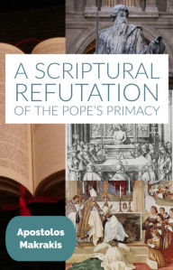 Title: A Scriptural Refutation of the Popes Primacy, Author: Apostolos Makrakis