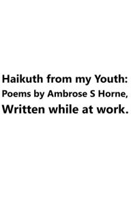 Title: Haikuth from my Youth: Poems by Ambrose S Horne / Written while at work, Author: Ambrose Horne