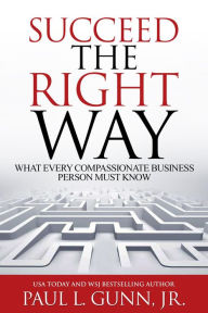 Title: Succeed the Right Way: What Every Compassionate Business Person Must Know, Author: Paul L. Gunn
