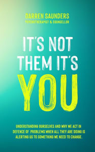 Title: It's not them, It's YOU: Understanding ourselves and why we act in defence of problems instead of changing., Author: Darren Saunders