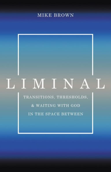 Liminal: Transitions, Thresholds, and Waiting with God in the Space Between