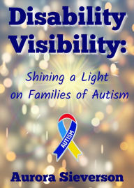 Title: Disability Visibility: Shining a Light on Families of Autism, Author: Aurora Sieverson