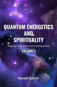 Title: Quantum Energetics and Spirituality Volume 1: Aligning with Universal Consciousness, Author: Kenneth Schmitt