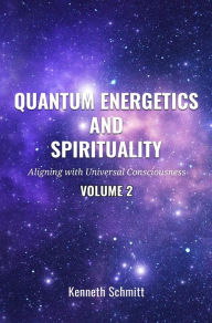 Title: Quantum Energetics and Spirituality Volume 2: Aligning with Universal Consciousness, Author: Kenneth Schmitt