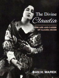 Title: The Divine Claudia: The Life and Career of Claudia Muzio, Author: Dan H. Marek