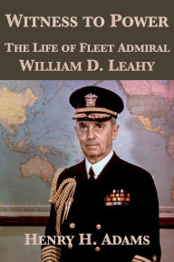 Title: Witness to Power: The Life of Fleet Admiral William D. Leahy, Author: Henry H. Adams