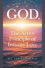 Title: GOD, The Active Principle of Infinite Love, Author: M.J. Azhikannickal