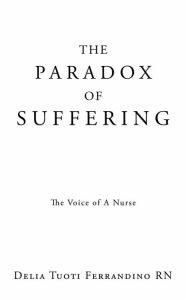 Title: THE PARADOX OF SUFFERING: The Voice of A Nurse, Author: Delia Tuoti Ferrandino RN