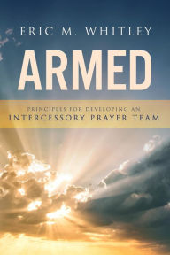 Title: Armed: Principles for Developing An Intercessory Prayer Team, Author: Eric M. Whitley