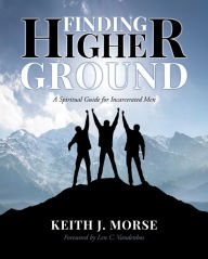 Title: Finding Higher Ground: A Spiritual Guide for Incarcerated Men, Author: Keith J. Morse