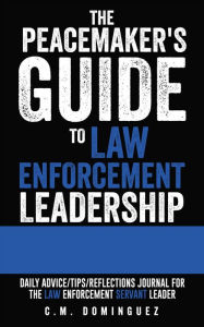 Title: The Peacemaker's Guide to Law Enforcement Leadership: Daily Advice/Tips/Reflections Journal For the Law Enforcement Servant Leader, Author: C.M. Dominguez