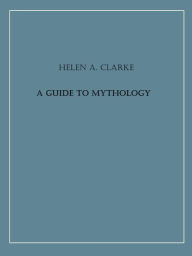 Title: A Guide to Mythology, Author: Helen Archibald Clarke