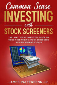 Title: COMMON SENSE INVESTING WITH STOCK SCREENERS: THE INTELLIGENT INVESTOR'S GUIDE TO USING FREE ONLINE STOCK SCREENERS TO FIND WINNING STOCKS, Author: James Pattersenn Jr.